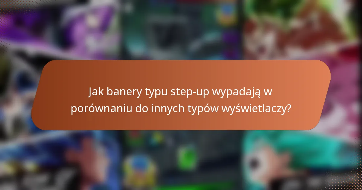 Jak banery typu step-up wypadają w porównaniu do innych typów wyświetlaczy?