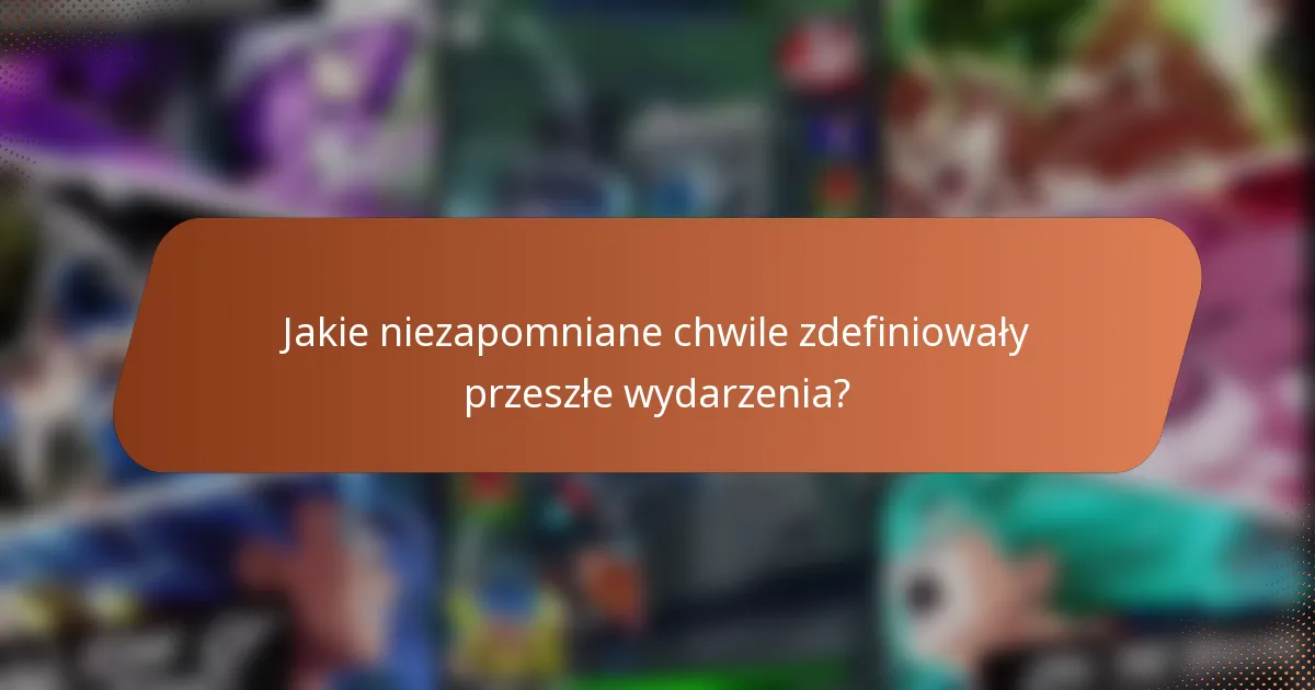 Jakie niezapomniane chwile zdefiniowały przeszłe wydarzenia?