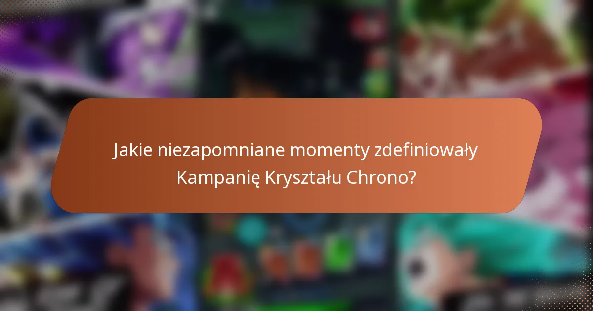 Jakie niezapomniane momenty zdefiniowały Kampanię Kryształu Chrono?