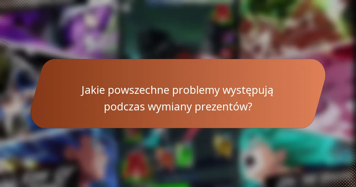 Jakie powszechne problemy występują podczas wymiany prezentów?