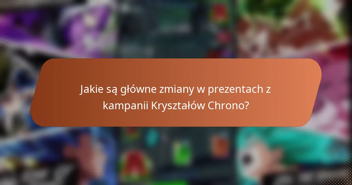 Jakie są główne zmiany w prezentach z kampanii Kryształów Chrono?