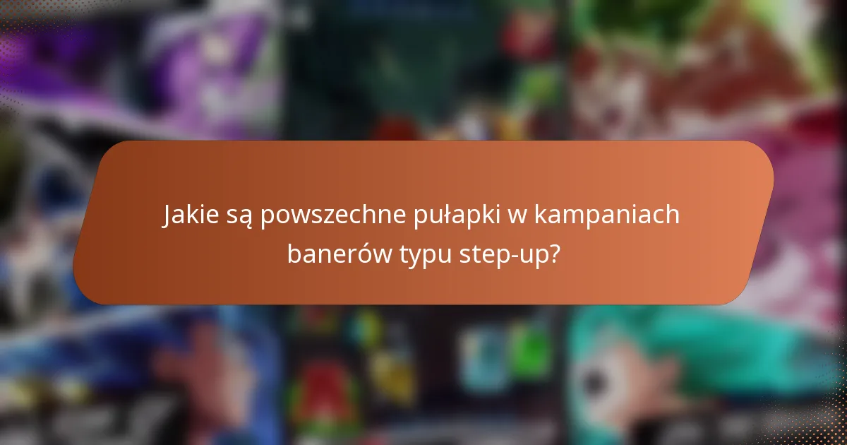 Jakie są powszechne pułapki w kampaniach banerów typu step-up?