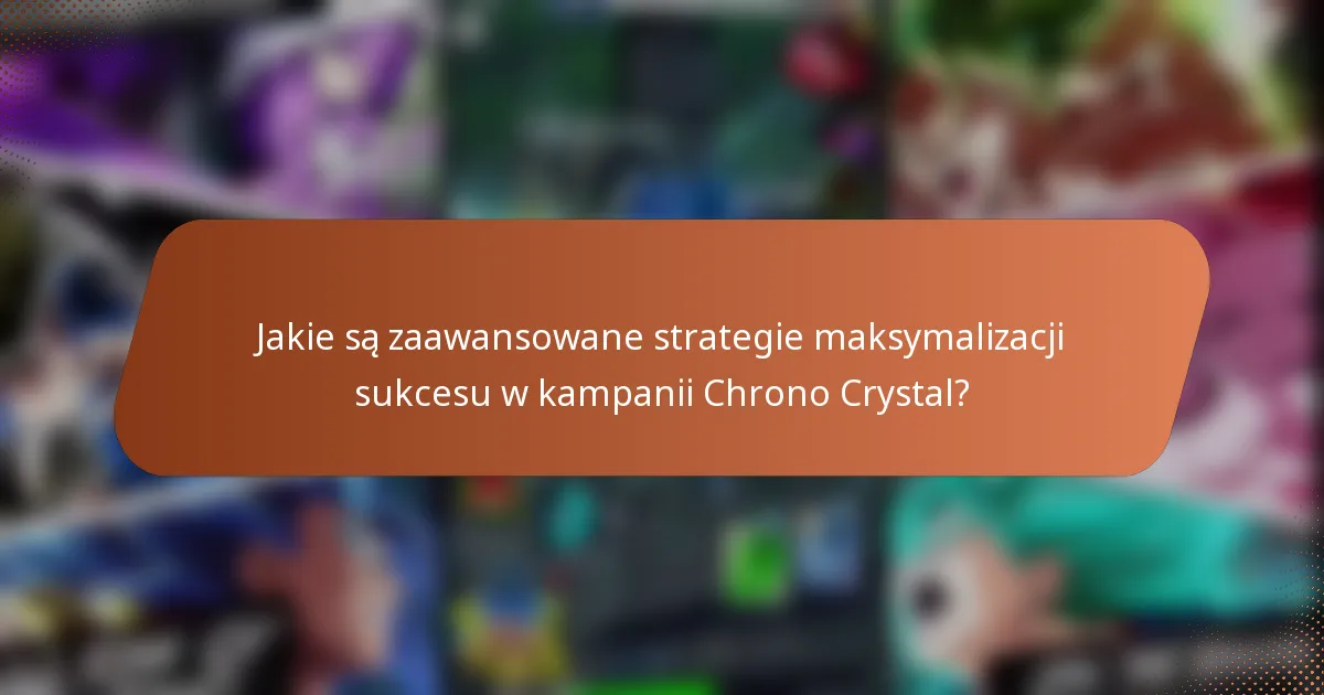 Jakie są zaawansowane strategie maksymalizacji sukcesu w kampanii Chrono Crystal?