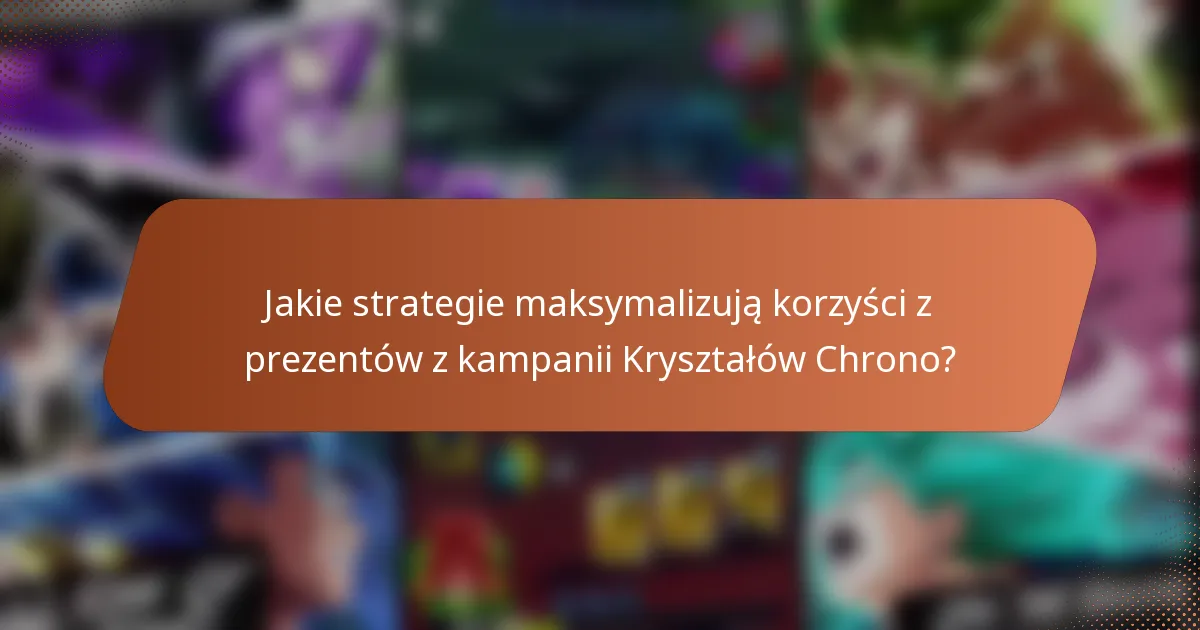 Jakie strategie maksymalizują korzyści z prezentów z kampanii Kryształów Chrono?
