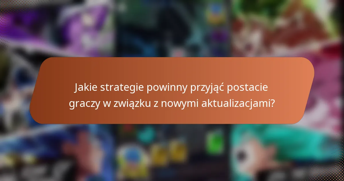 Jakie strategie powinny przyjąć postacie graczy w związku z nowymi aktualizacjami?